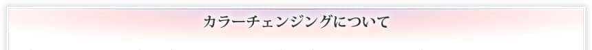 カラーチェンジングについて